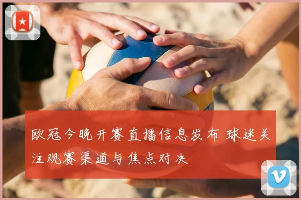 欧冠今晚开赛直播信息发布 球迷关注观赛渠道与焦点对决