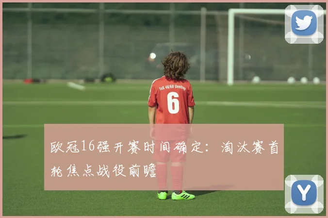 欧冠16强开赛时间确定：淘汰赛首轮焦点战役前瞻
