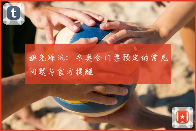 避免踩坑：冬奥会门票预定的常见问题与官方提醒