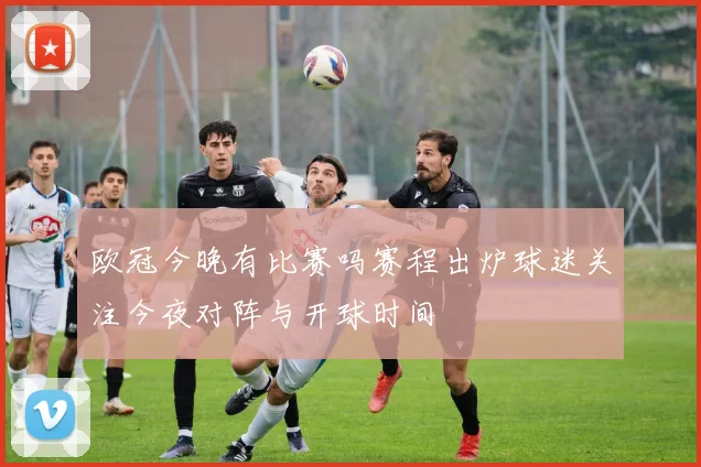 欧冠今晚有比赛吗赛程出炉球迷关注今夜对阵与开球时间