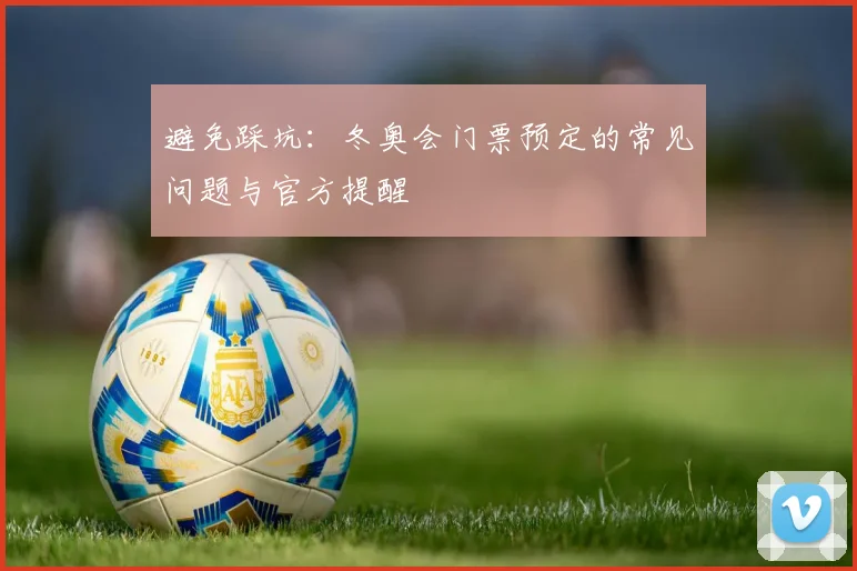 避免踩坑：冬奥会门票预定的常见问题与官方提醒