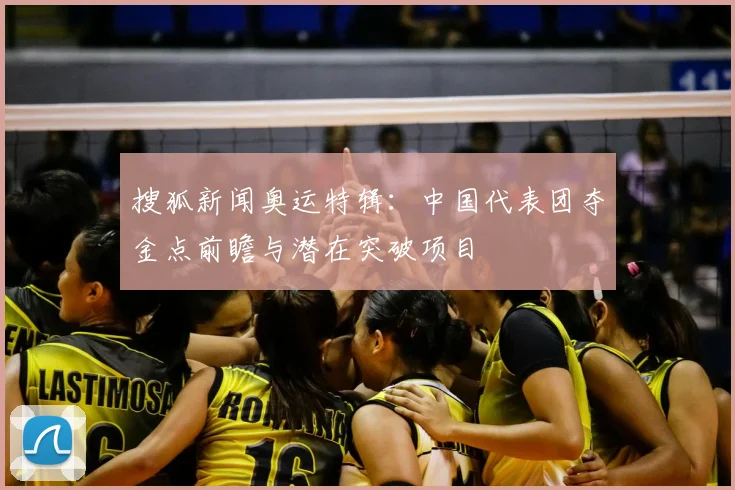 搜狐新闻奥运特辑：中国代表团夺金点前瞻与潜在突破项目