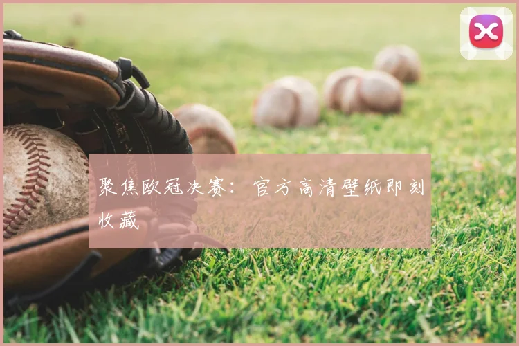 聚焦欧冠决赛：官方高清壁纸即刻收藏