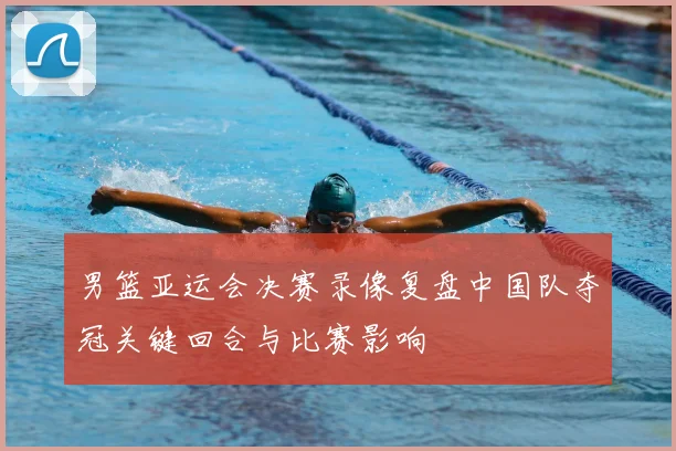 男篮亚运会决赛录像复盘中国队夺冠关键回合与比赛影响
