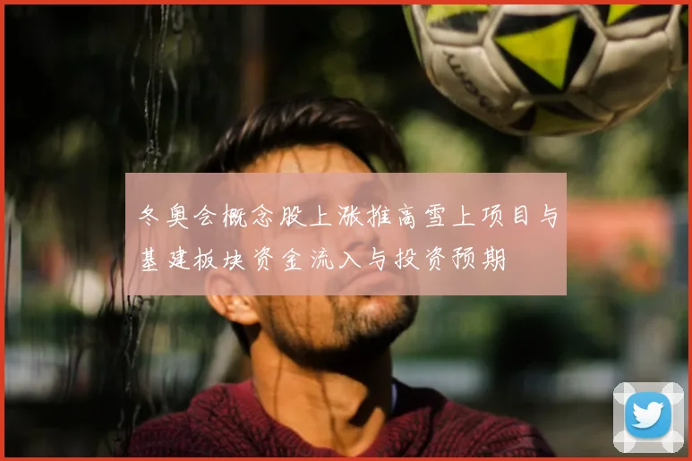 冬奥会概念股上涨推高雪上项目与基建板块资金流入与投资预期
