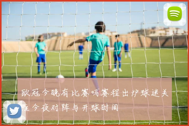 欧冠今晚有比赛吗赛程出炉球迷关注今夜对阵与开球时间