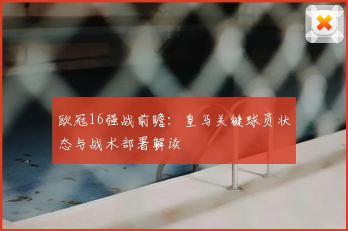 欧冠16强战前瞻：皇马关键球员状态与战术部署解读
