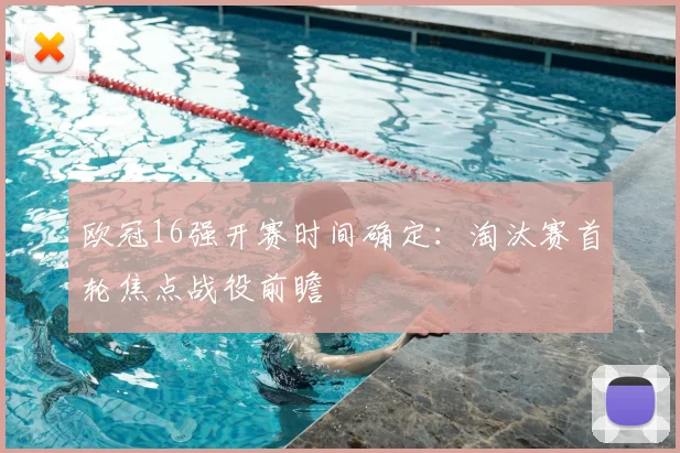欧冠16强开赛时间确定：淘汰赛首轮焦点战役前瞻