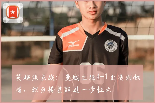 英超焦点战：曼城主场4-1击溃利物浦，积分榜差距进一步拉大
