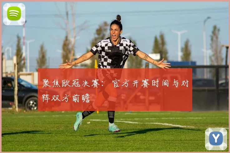 聚焦欧冠决赛：官方开赛时间与对阵双方前瞻