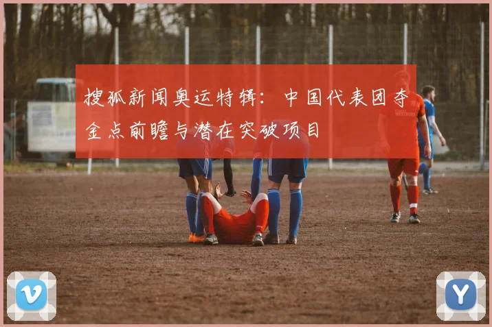 搜狐新闻奥运特辑：中国代表团夺金点前瞻与潜在突破项目